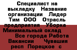 Специалист на выкладку › Название организации ­ Лидер Тим, ООО › Отрасль предприятия ­ Уборка › Минимальный оклад ­ 28 050 - Все города Работа » Вакансии   . Чувашия респ.,Порецкое. с.